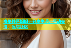 海角社区姐姐：分享生活，互动交流，温暖社区