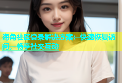 海角社区登录解决方案：快速恢复访问，畅享社交互动