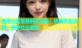 海角社区登录解决方案：快速恢复访问，畅享社交互动
