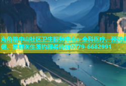 海角路中山社区卫生服务中心：全科医疗、预防保健、家庭医生签约服务热线0779-6682991