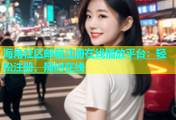 海角社区邮箱注册在线播放平台：轻松注册，随时在线