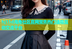 hj15d海角社区官网聚焦热门话题互动交流平台