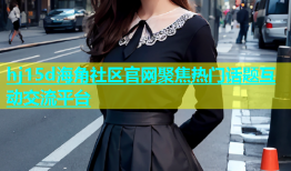 hj15d海角社区官网聚焦热门话题互动交流平台