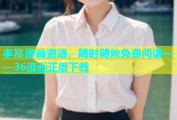 丰富漫画资源，随时随地免费阅读——36漫画正版下载