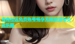 海角社区免费账号畅享无限资源与交流乐趣