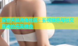 探索天涯海角社区：影视娱乐与社交互动的完美结合