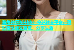 海角社区hj4bb：全球社交平台，随时随地结交朋友、分享生活