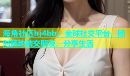 海角社区hj4bb：全球社交平台，随时随地结交朋友、分享生活