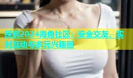 探索2024海角社区：安全交友、实时互动与多元兴趣圈