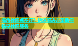 海角社区点不开？快速解决方案助你畅享社区服务