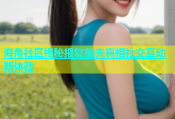 海角社区揭秘报复前夫真相社交互动新体验