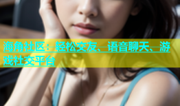 海角社区：轻松交友、语音聊天、游戏社交平台