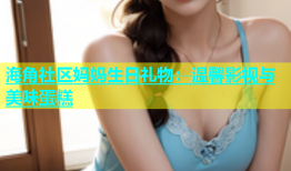 海角社区妈妈生日礼物：温馨影视与美味蛋糕