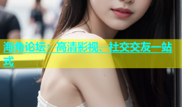 海角论坛：高清影视、社交交友一站式