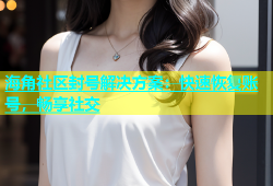 海角社区封号解决方案：快速恢复账号，畅享社交