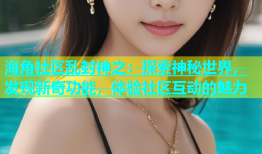 海角社区乱封神之：探索神秘世界，发现新奇功能，体验社区互动的魅力