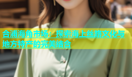 合浦海角市场：探索海上丝路文化与地方特产的完美结合
