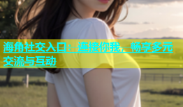 海角社交入口：连接你我，畅享多元交流与互动