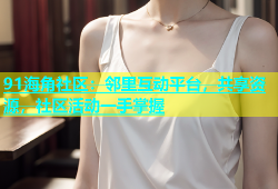 91海角社区：邻里互动平台，共享资源，社区活动一手掌握