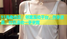 91海角社区：邻里互动平台，共享资源，社区活动一手掌握
