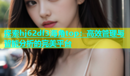 探索hj62df3海角top：高效管理与智能分析的完美平台