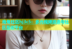 海角社区hj3c5：多元视频资源与社区互动平台
