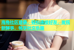 海角社区登录，轻松连接好友，发现新鲜事，畅享社交乐趣