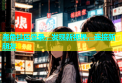 海角社区登录，发现新视界，连接新朋友