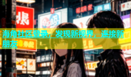 海角社区登录，发现新视界，连接新朋友