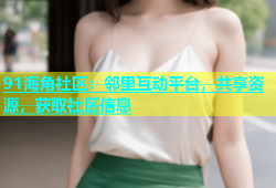 91海角社区：邻里互动平台，共享资源，获取社区信息