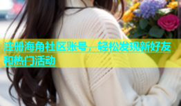 注册海角社区账号，轻松发现新好友和热门活动