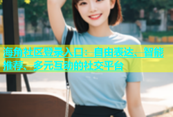 海角社区登录入口：自由表达、智能推荐、多元互动的社交平台