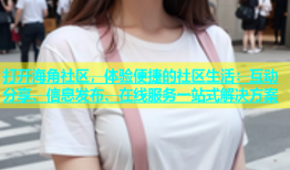 打开海角社区，体验便捷的社区生活：互动分享、信息发布、在线服务一站式解决方案