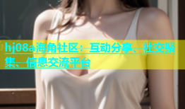 hj08a海角社区：互动分享、社交聚集、信息交流平台