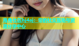 海角社区hj4aj：您的社交互动与资源分享中心