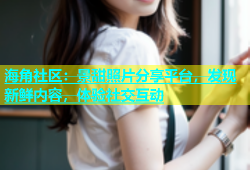 海角社区：景甜照片分享平台，发现新鲜内容，体验社交互动