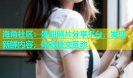 海角社区：景甜照片分享平台，发现新鲜内容，体验社交互动
