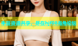 丰富资源共享，尽在hjf08海角论坛