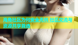 海角社区为何安全无忧 社区交流与资源共享首选