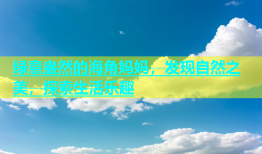 绿意盎然的海角妈妈，发现自然之美，探索生活乐趣