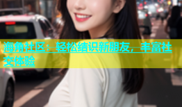 海角社区：轻松结识新朋友，丰富社交体验