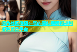 海角社区佳茹：您的原创视频和福利资源首选平台