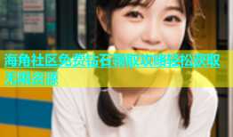 海角社区免费钻石领取攻略轻松获取无限资源