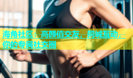 海角社区：高颜值交友，同城互动，你的专属社交圈