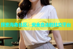 探索海角社区：安全合法的社交平台
