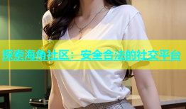 探索海角社区：安全合法的社交平台