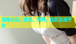 海角社区：社交、视频、社区交流平台