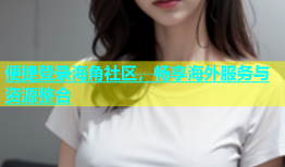 便捷登录海角社区，畅享海外服务与资源整合