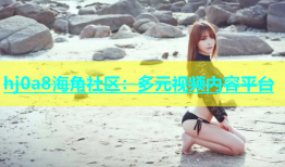 hj0a8海角社区：多元视频内容平台