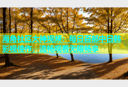 海角社区大神视频：每日百部中日韩影视佳作，流畅观看无限畅享